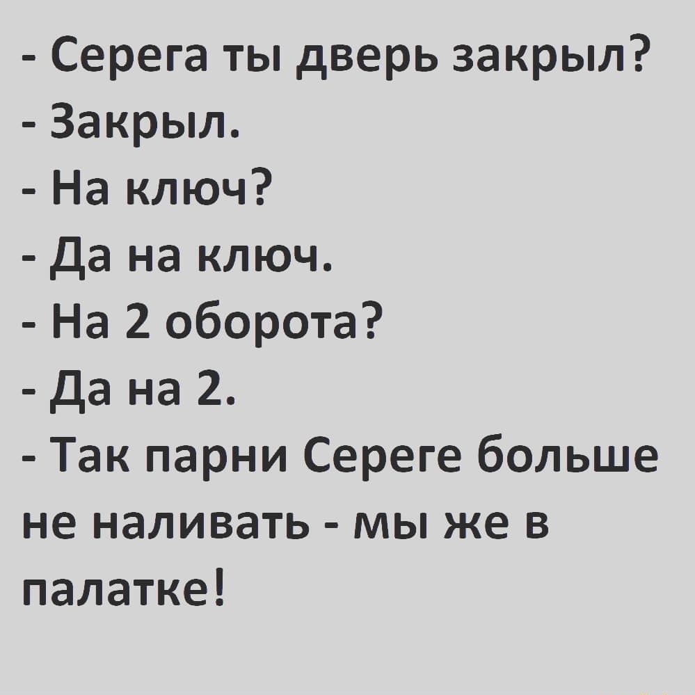 Серега ты дверь закрыл Закрыл На ключ да на ключ На 2 оборота Да на 2 Так парни Сереге больше не наливать мы же в палатке