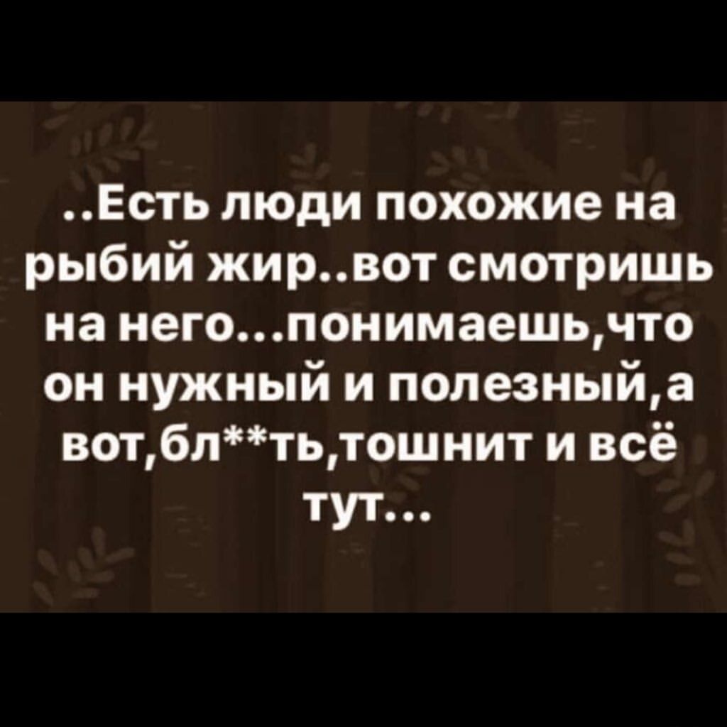 Есть люди похожие на рыбий жирвот смотришь на негопонимаешьчто он нужный и  полезныйа вотблтьтошнит и всё тут - выпуск №1550824