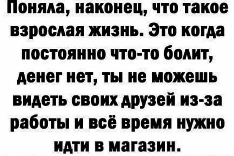 Поняла наконец что такое взрослая жизнь Это когда постоянно что то болит денег нет ты не можешь видеть своих друзей нз за работы и всё время нужно идти в магазин