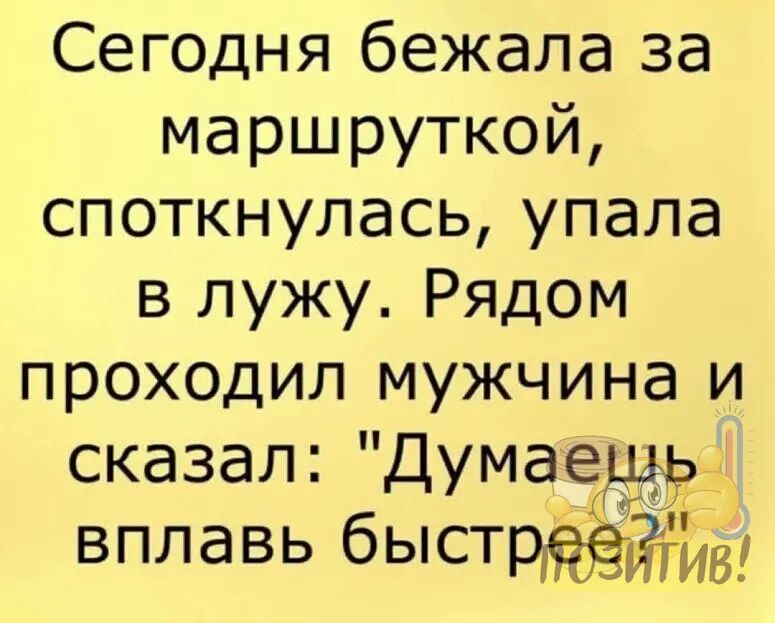 Сегодня бежала за маршруткой споткнулась упала в лужу Рядом проходил мужчина и сказал Думаешь вплавь бЫСТРЁёЁтв