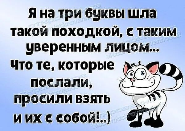 Я на ТРИ буквы шла такой походкой таким уверенным лицом ЧТО те которые ПОСЛЗЛИ ПРОСИЛИ ВЗЯТЬ и их с собой