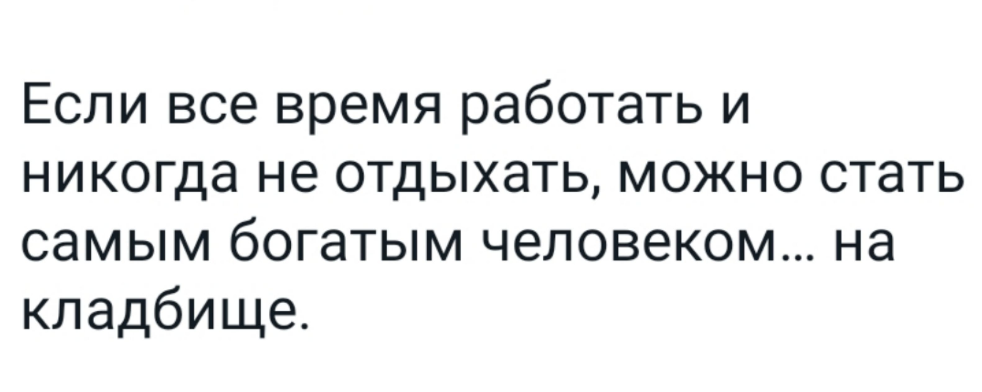 ЕСЛИ все время работать И НИКОГДН не ОТДЫХЭТЬ МОЖНО СТЭТЬ самым богатым человеком на кладбище