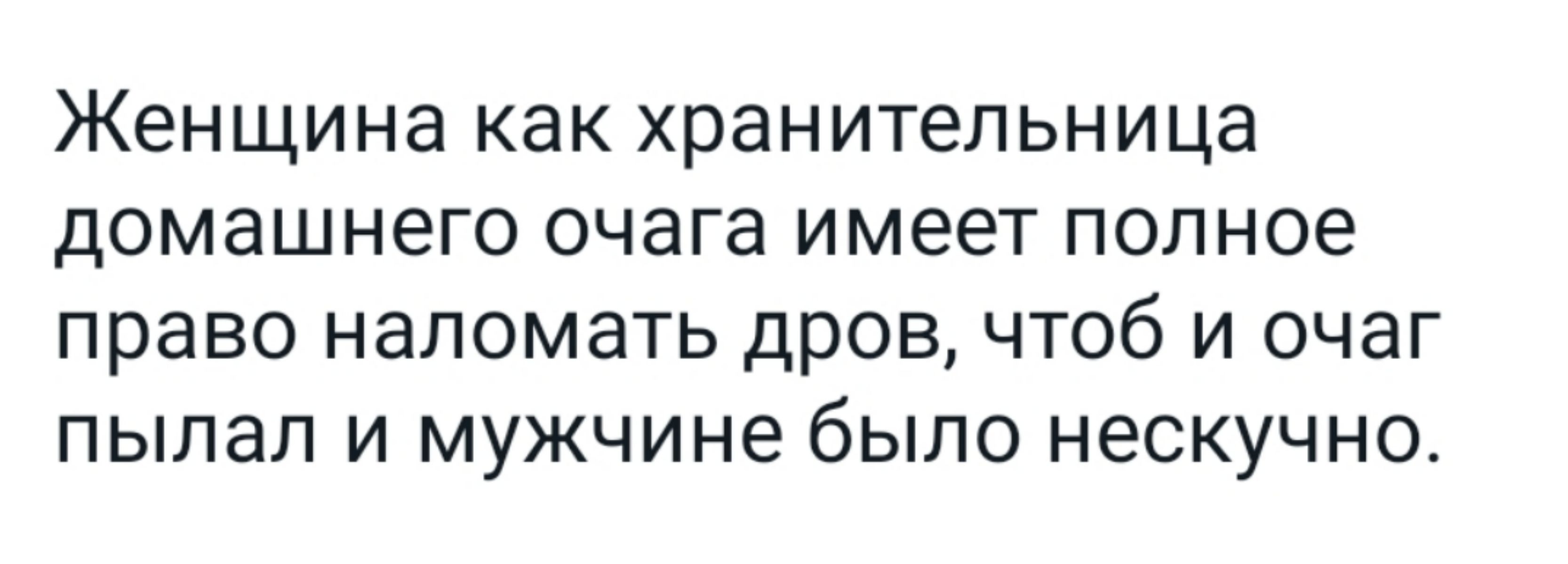 Женщина как хранительница домашнего очага имеет полное право наломать дров чтоб и очаг пылал и мужчине было нескучно