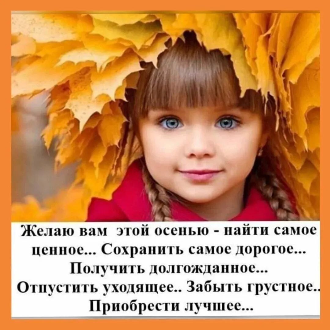 Желаю вам этой осенью найти самое ценное Сохранить самое дорогое Получить долгожданное Отпустить уходящее Забыть грустное Приобрести лучшее