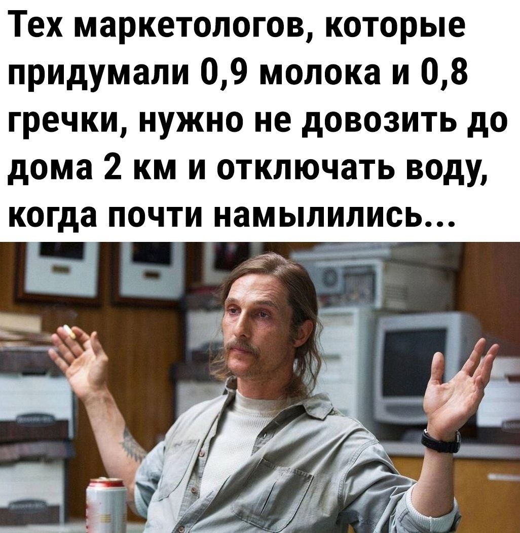 Тех маркетологов которые придумали 09 молока и 08 гречки нужно не довозить до дома 2 км и отключать воду когда почти намылились _