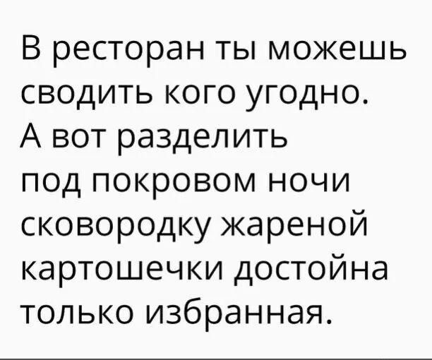 В ресторан ты можешь сводить кого угодно А вот разделить под покровом ночи сковородку жареной картошечки достойна только избранная