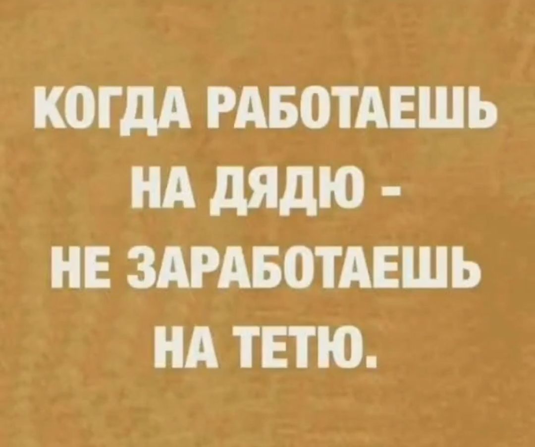 КОГДА РАБПТАЕШЬ НА дядю НЕ ЗАРАБОТАЕШЬ НА ТЕТЮ
