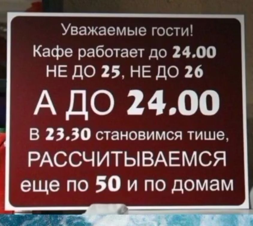 Уважаемые гости Кафе работает до 2400 НЕ ДО 25 НЕ ДО 26 А ДО 2400 В 2330 становимся тише РАССЧИТЫВАЕМСЯ еще по 50 и по домам