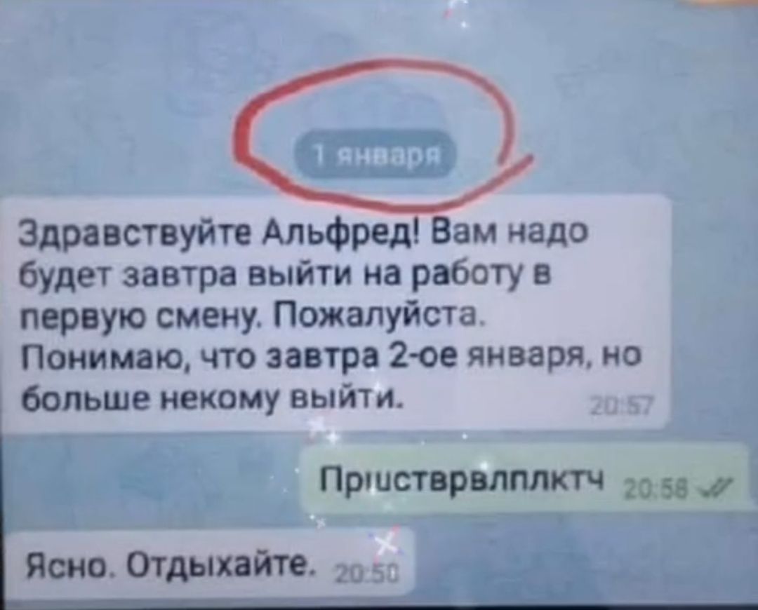 Здравствуйте Альфред Вам надо будет завтра выйти на работу в первую смену  Пожалуйста Понимаю что завтра іое января по больше некому выйт и Пршст р  мпктч я _ Яша Отдыхайте _ -