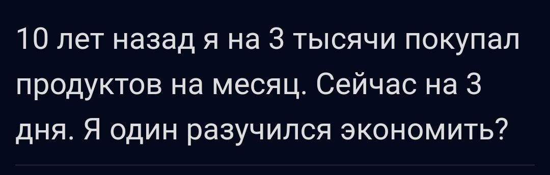 10 лет назад я на 3 тысячи покупал продуктов на месяц Сейчас на 3 дня Я один разучился экономить