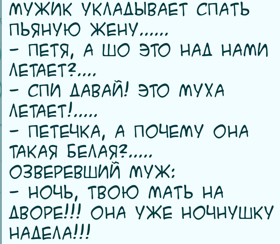 МУЖИК УКАААЫВАЕТ СПАТЬ пьяНую ЖЕНУ пвтя А шо это НАА НАМИ АЕТАЕТ2 _ спи ААВАИ это МУХА АЕТАЕТ ПЕТЕЧКА А почему ОНА ТАКАЯ БЕААЯ озвврввшии муж Ночь твою МАть НА АВОРЕ ОНА уже НОЧНУШКУ НААЕАА