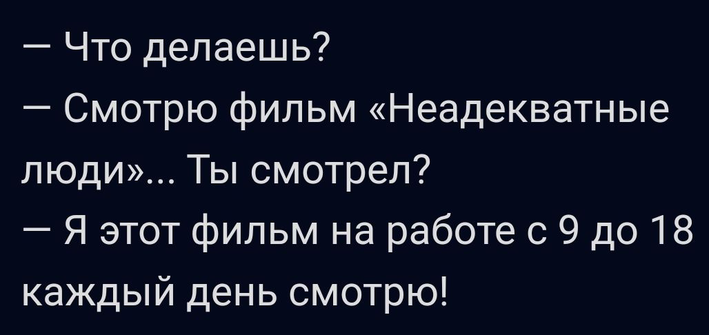 Что делаешь Смотрю фильм Неадекватные люди Ты смотрел Я этот фильм на работе с 9 до 18 каждый день смотрю