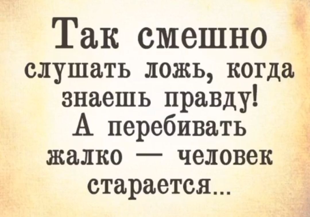 Так смешно Ё слушать ложь когда знаешь правду А перебивать жалко человек старается