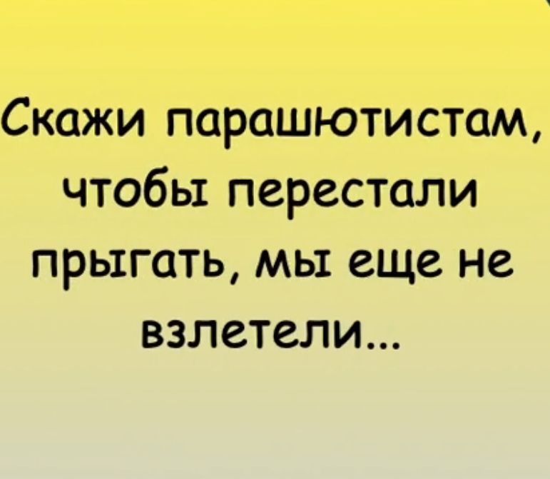 Скажи парашютистам чтобы перестали прыгать мы еще не взлетели