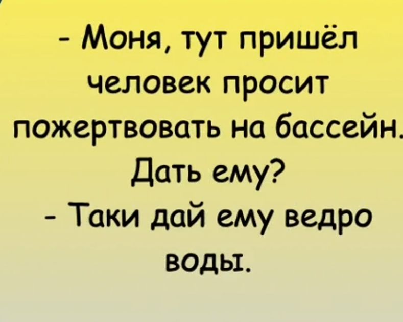 Моня тут пришёл человек просит пожертвовать на бассейн Дать ему Таки дай ему ведро воды