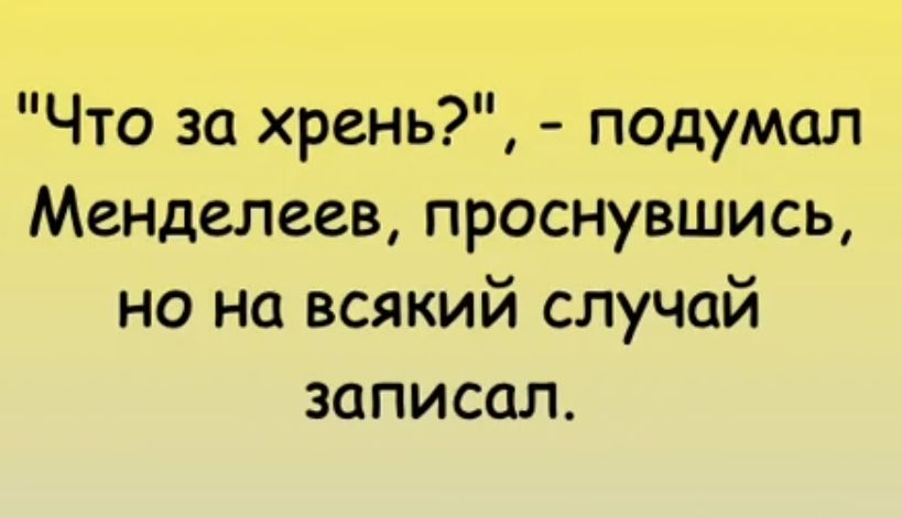 Что за хрень подумал Менделеев проснувшись но на всякий случай записал