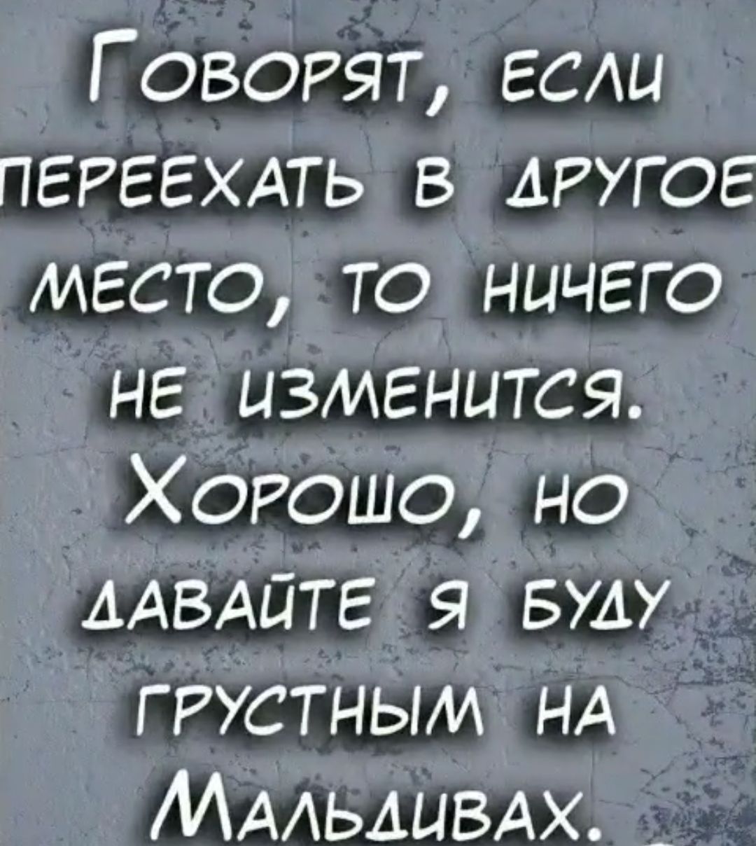 Г оворят ЕСАЦ ПЕРЕЕХАТЬ в АРУГОЕ место то ничего не изменится Хорошо но ДАВАЙТЕ вуду грустным НА МААЬАЦВАХ _