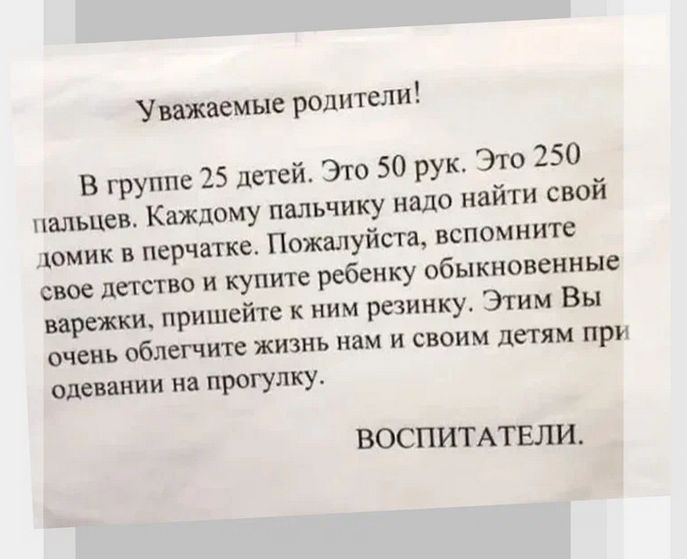 Увпжвемые родители В группе 25 детей Эго 50 рук 310 250 пальцам Каждому пяльчику надо найти свой шмик перчатке Пожалуйста вспомните свое детства и купи ребенку обыкнсвеиныг варежкш пришейтс к ним резинку Этим Вы очень еблегчите жизнь нам и своим детям при одевании на прогулку ВОСПИТАТЕЛИ