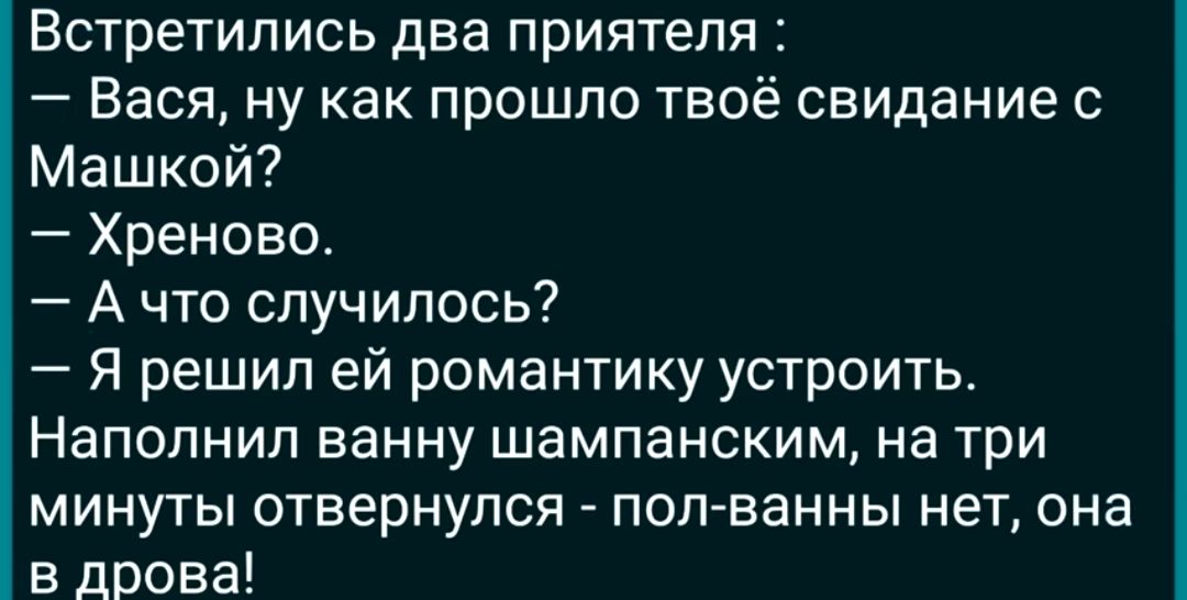 Встретились два приятеля Вася ну как прошло твоё свидание с Машкой Хреново А что случилось Я решил ей романтику устроить Напопнип ванну шампанским на три минуты отвернулся поп ванны нет она в дрова