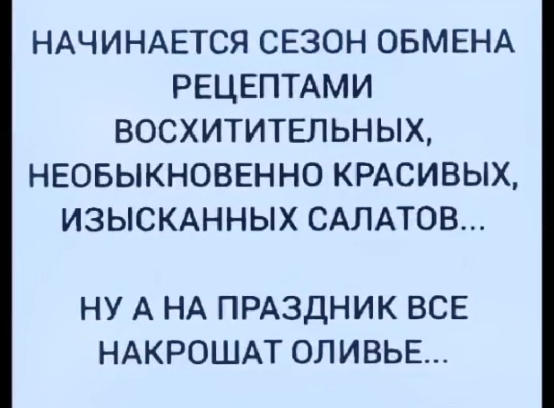 НАЧИНАЕТСЯ СЕЗОН ОБМЕНА РЕЦЕПТАМИ ВОСХИТИТЕПЬНЫХ НЕОБЫКНОВЕННО КРАСИВЫХ ИЗЫСКАННЫХ САЛАТОВ НУ А НА ПРАЗДНИК ВСЕ НАКРОШАТ ОЛИВЬЕ