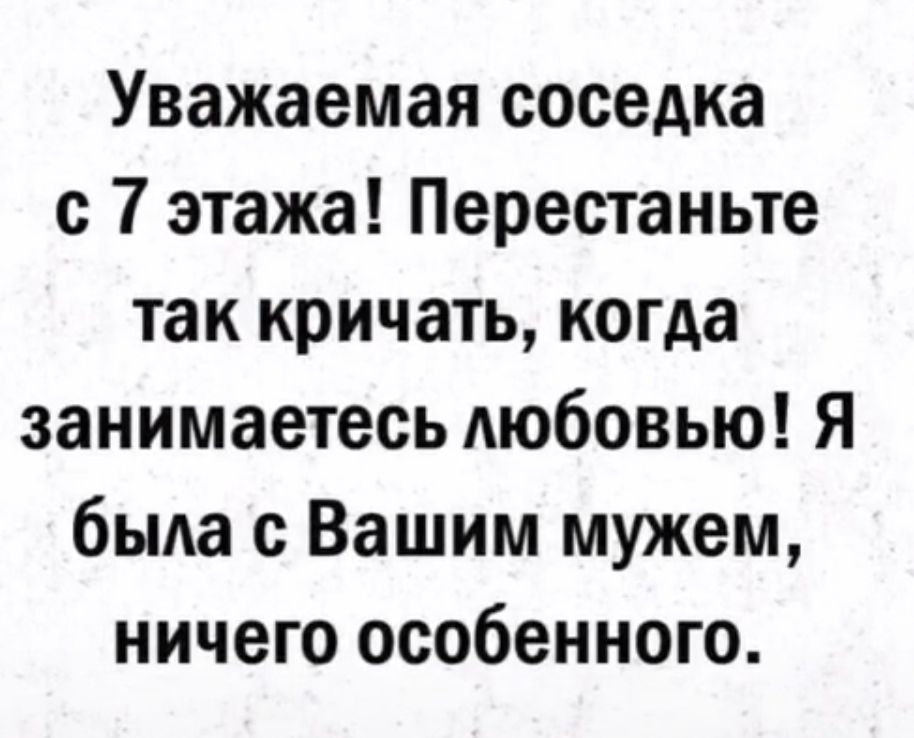 Уважаемая соседка с 7 этажа Перестаньте так кричать когда занимаетесь любовью Я была с Вашим мужем ничего особенного