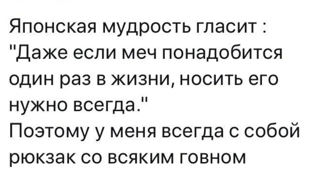 Японская мудрость гласит Даже если меч понадобится один раз в жизни носить его нужно всегда Поэтому у меня всегда с собой рюкзак со всяким говном