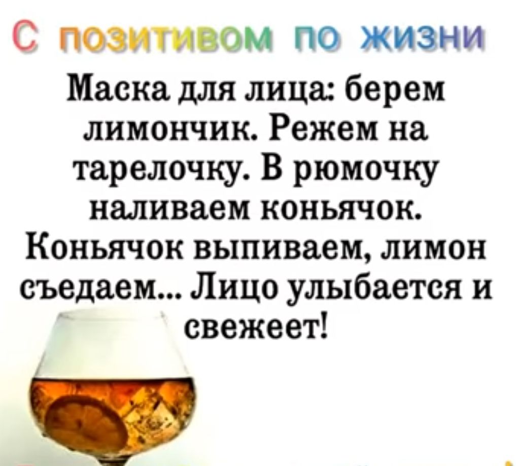 С позитивом по жизни Маска для лица берем лимончик Режем на тарелочку В рюмочку наливаем коньячок Коньячок выпиваем лимон съедаем Лицо улыбается и свежеет