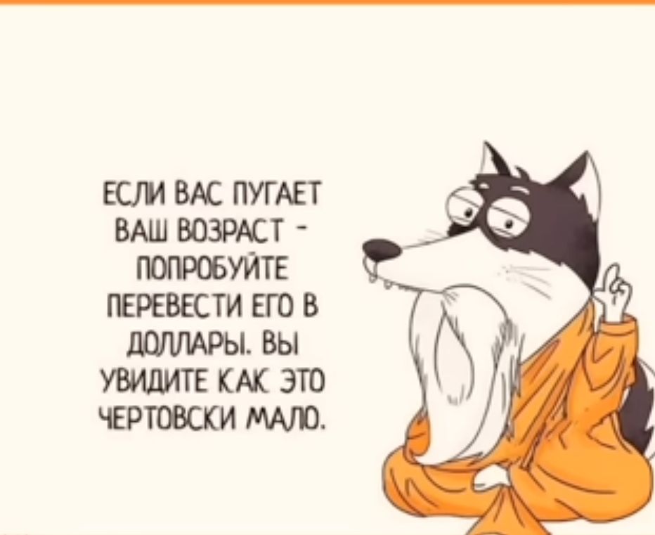 ЕСЛИ ВАС ПУГАЕТ ВАШ ВОЗРАСТ ПОПРОБУЙТЕ ПЕРЕВЕСТИ ЕГО В ДОЛЛАРЫ ВЫ УВИДИТЕ КАК ЭТО ЧЕРТОВСКИ МАЛО