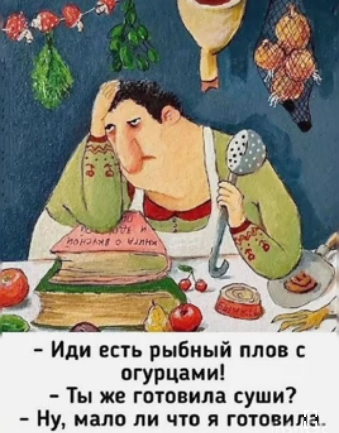 Иди есть рыбный плов огурцами Ты же готовила суши Ну мало ЧТО Я ГОТОПИЛЕ