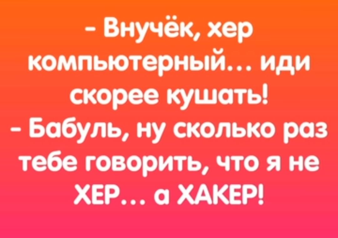 компьютерный иди скорее кушать Бабуль ну сколько раз тебе говорить что я не ХЕР а ХАКЕР