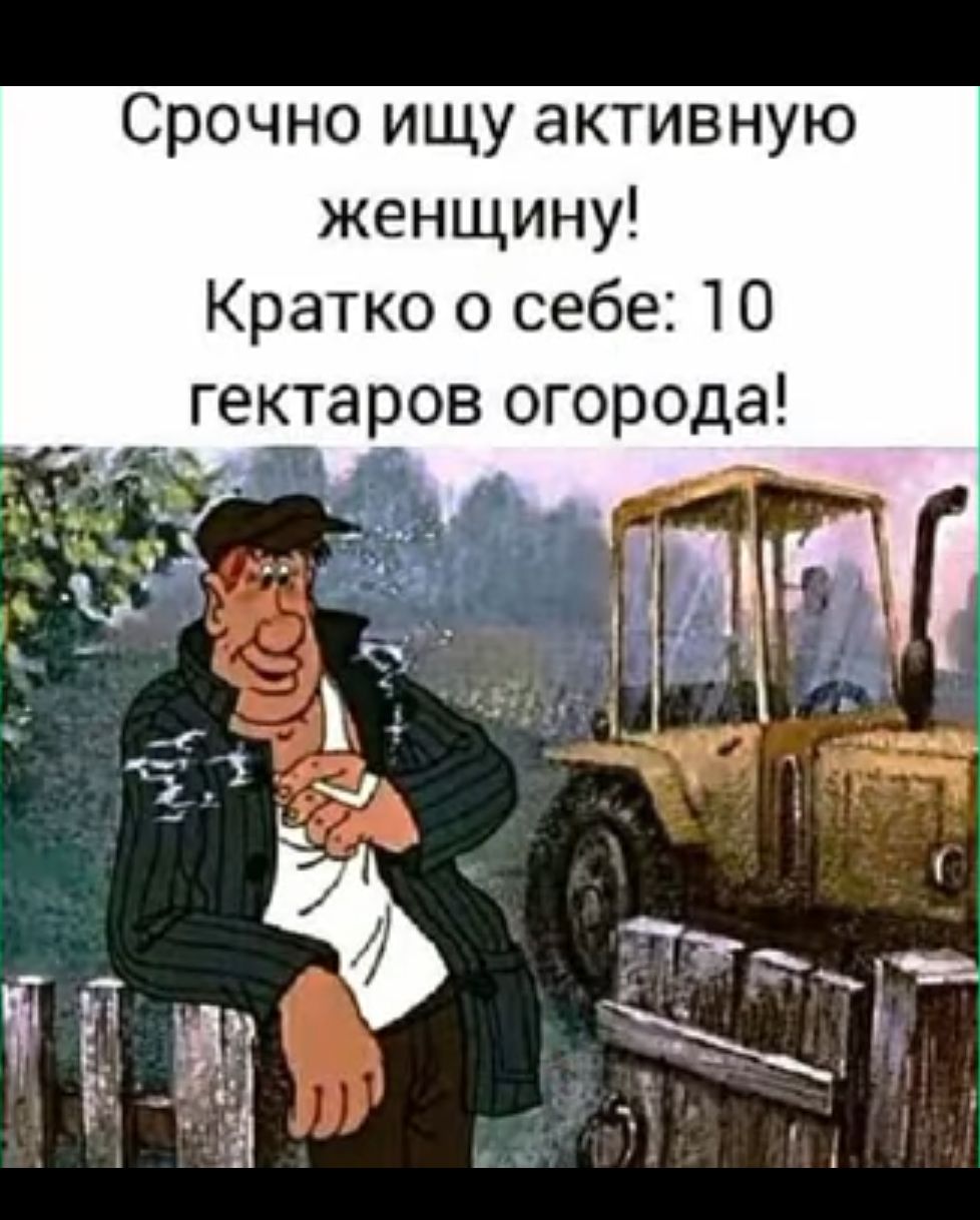 Срочно ищу активную женщину Кратко о себе 10 гектаров огорода