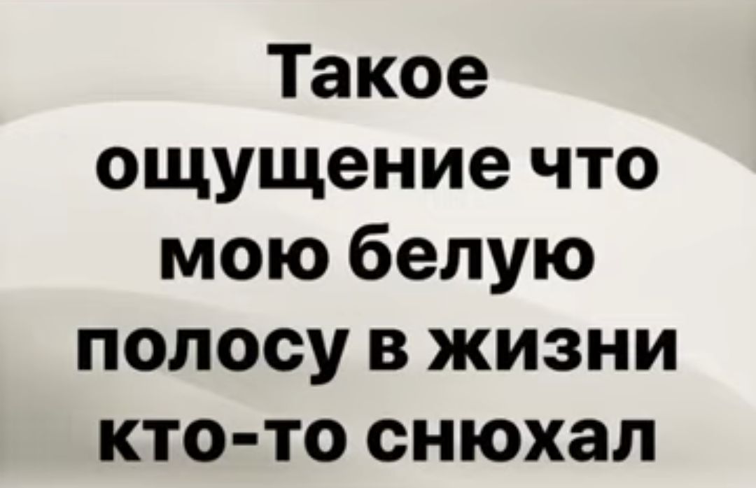 Такое ощущение что мою белую полосу в жизни кто то снюхал