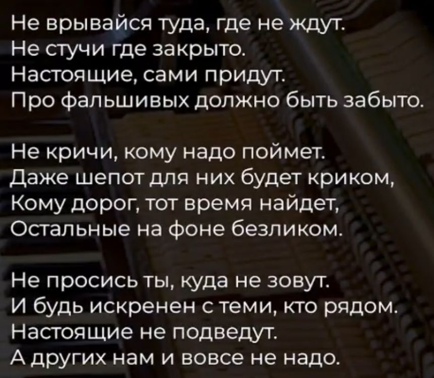 Не врывайсп туда где не ждут Не стучи где закрыто Настоящие сами придут Про фальшивых должно быть забыто Не кричи кому надо поймет даже шепот для них будет криком Кому дорог ют время найдеТ Спальные на Фоне безпиком Не просись ты куда не зовут и будь искренен с теми кто рядом Настоящие не подведут А других нам и вовсе не надо