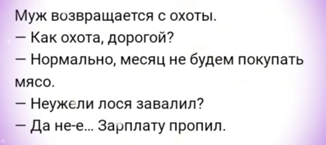 Муж возвращается с охоты Как охота дорогой Нормально месяц не будем покупать мясо Неужели пося завалил Да нее Зарплату пропил