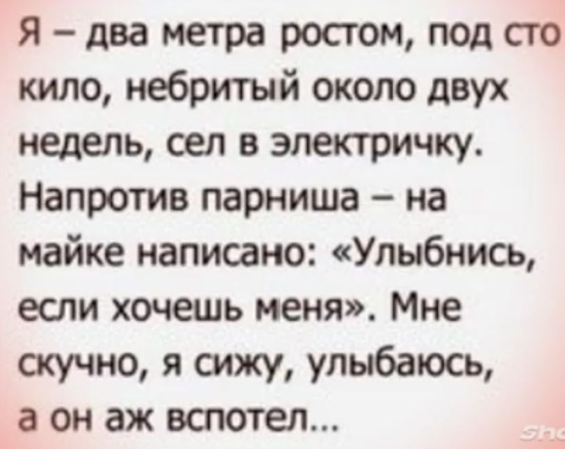 Я два метра ростом под его кило небритый около двух недель сел в электричку Напротив парниша на майке написано Улыбнись если хочешь меня Мне скучно я сижу улыбаюсь а он аж всттеп