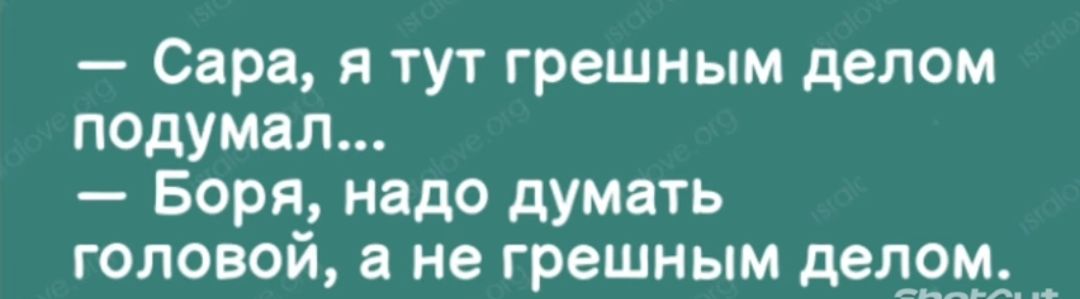 Сара я тут грешным делом подумал Боря надо думать головой а не грешным дегу