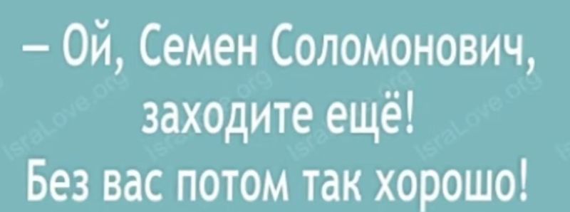 Ой Семен Соломонович заходите ещё Без вас потом так хорошо