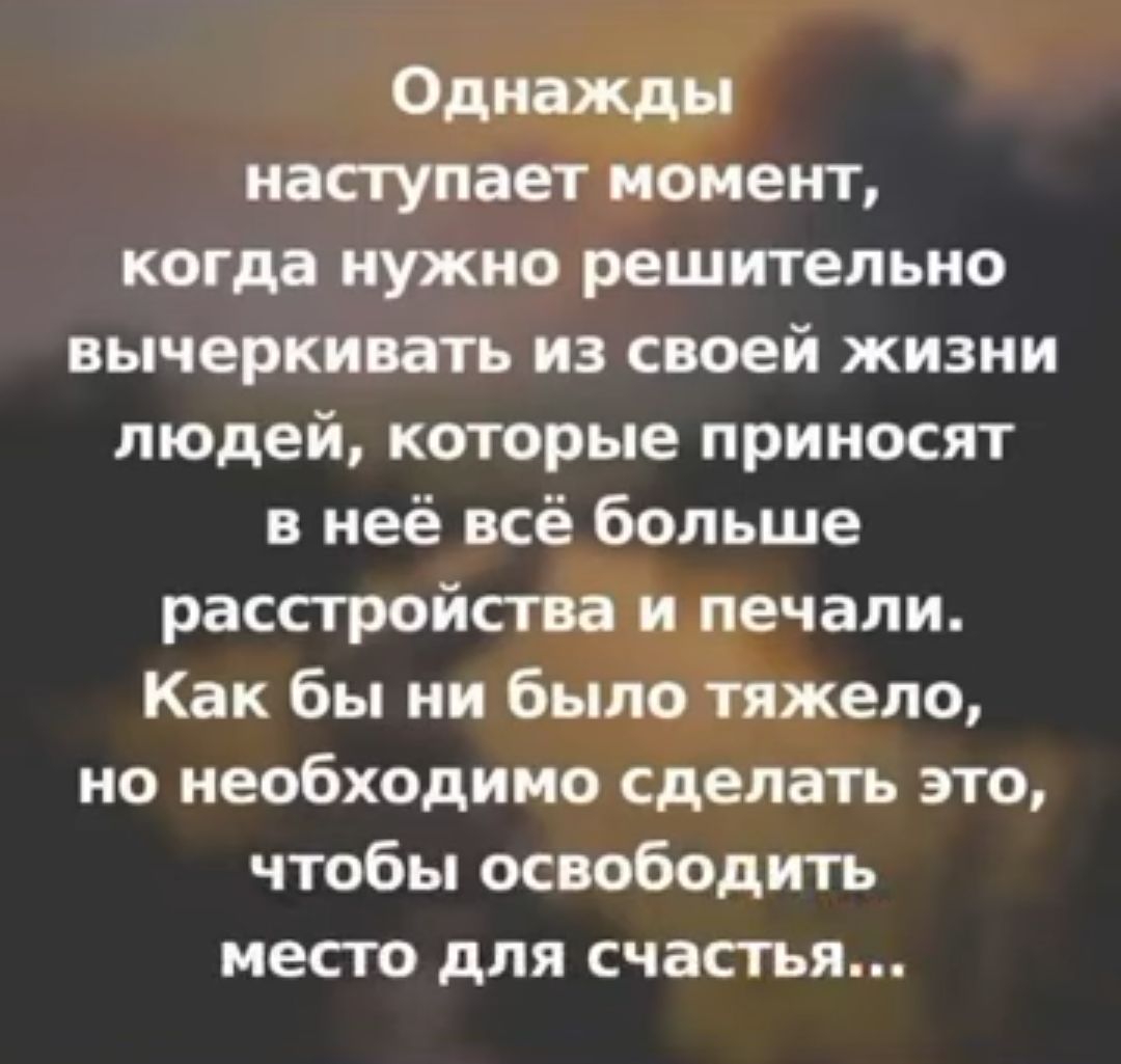 Оди ат наступает момент когда нужно решительно вычеркивать из своей жизни людей которые приносят в неё всё больше расстройства и печали Как бы ни было тяжело но необходимо сделать это чтобы освободить месго для счасгья