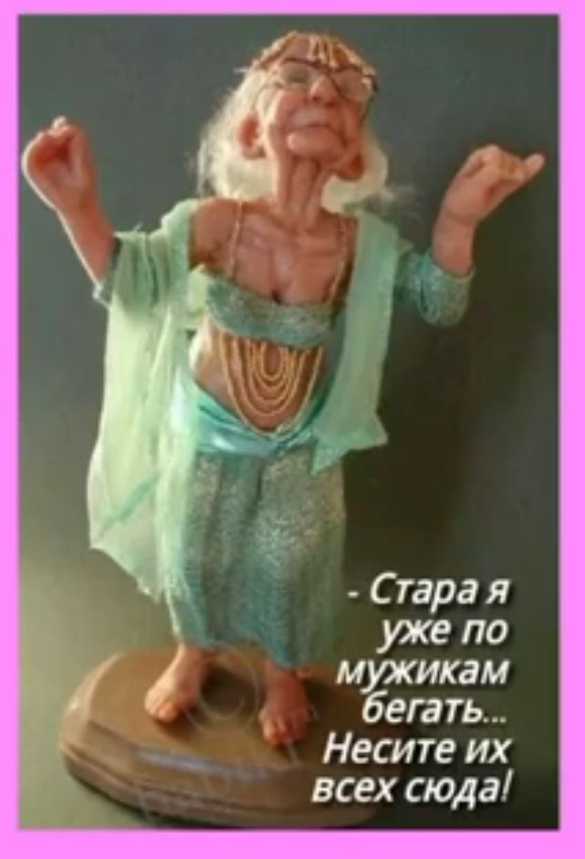 С тара я уже по мужикам бегать Несите их всех сюда