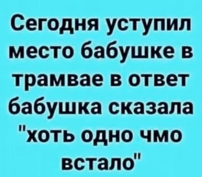 Сегодня уступил место бабушке в трамвае в ответ бабушка сказала хоть одно чмо встало