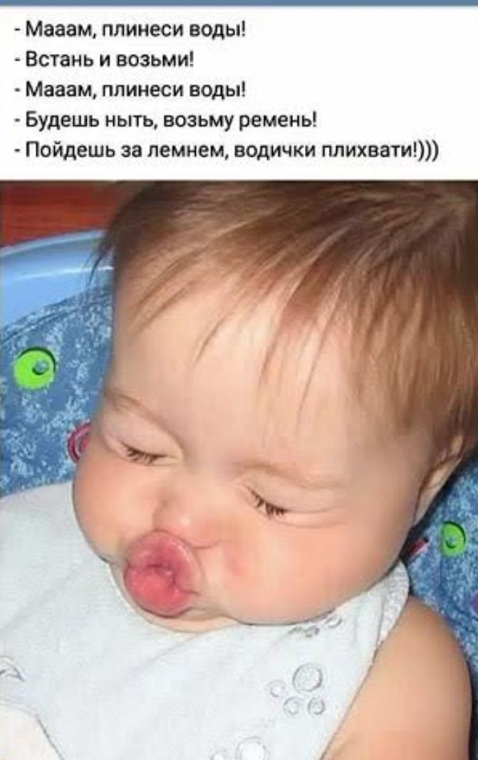 магам ппииеси воды Встань и возьми Мааам ппинеси воды Будешь ныть возьму ремень Найдешь за пением водички плихвати