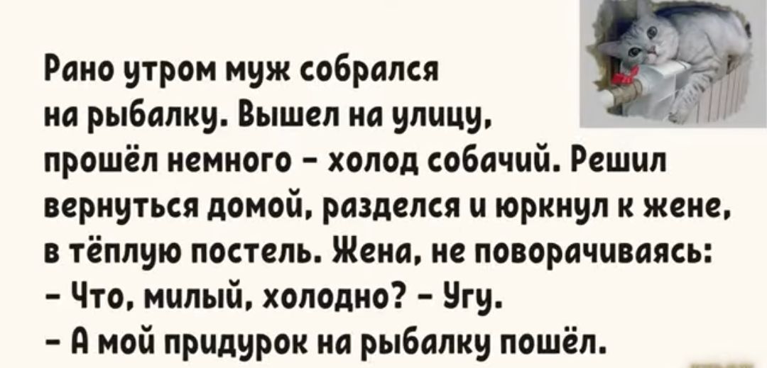 Рано утром иуж собрали ип рыбалку Вышел на улицу прошёл намного холод собачий Решил вернуться домой раздслся и юркнул жене в тёплую постель Шеин ие поворачиваясь Что милый холодно гу И мой придурок на рыбалку пошёл