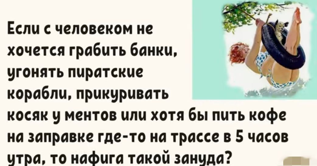 Если с человеком не хочется грабить банки угонять пиратские корабли прикшшвать м косяк у ментов или хотя бы пить кофе на заправке где то на трассе в 5 часов утра то нафига такой зануда _