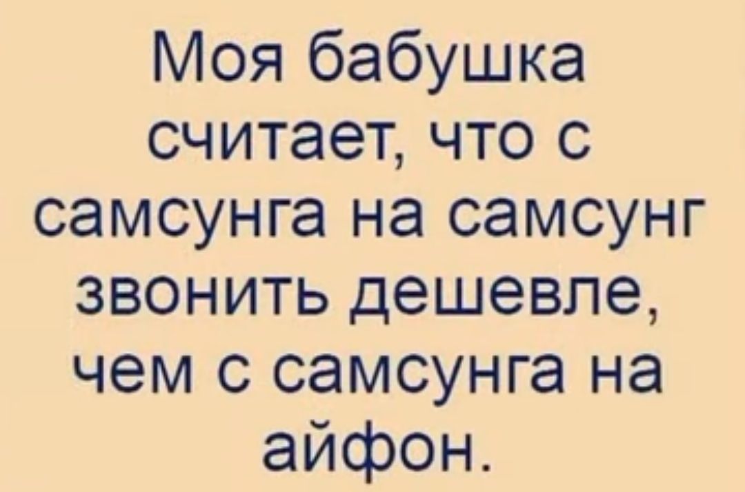 Моя бабушка считает что с самсунга на самсунг звонить дешевле чем с самсунга на айфон