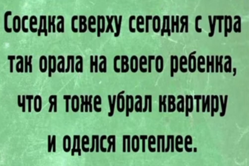 Соседка сверху сегодня сутра тан орала на своего ребенка что я тоже убрал квартиру и оделся потеплее