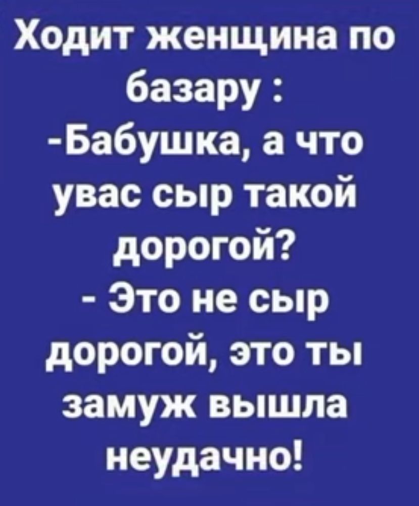 Ходит женщина по базару Бабушка а что увас сыр такой дорогой Это не сыр дорогой это ты замуж вышла неудачно