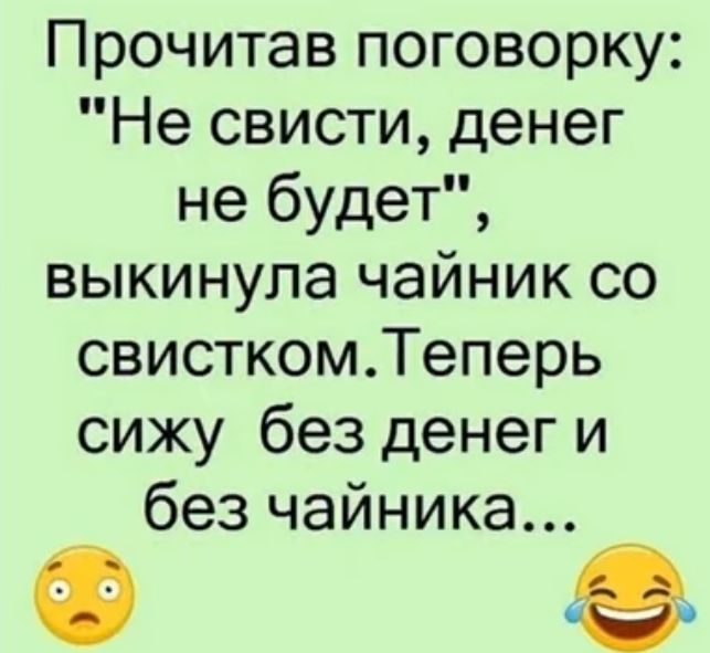 Прочитав поговорку Не свисти денег не будет выкинула чайник со свисткомТеперь сижу без денег и без чайника