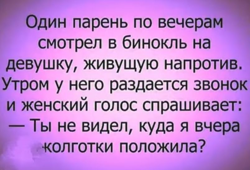 парень по вечера смотрел в бинокль на девушку живущую напротив Утром у него раздается звонок и женский голос спрашивает Ты не видел куда я вчера жолготки положила