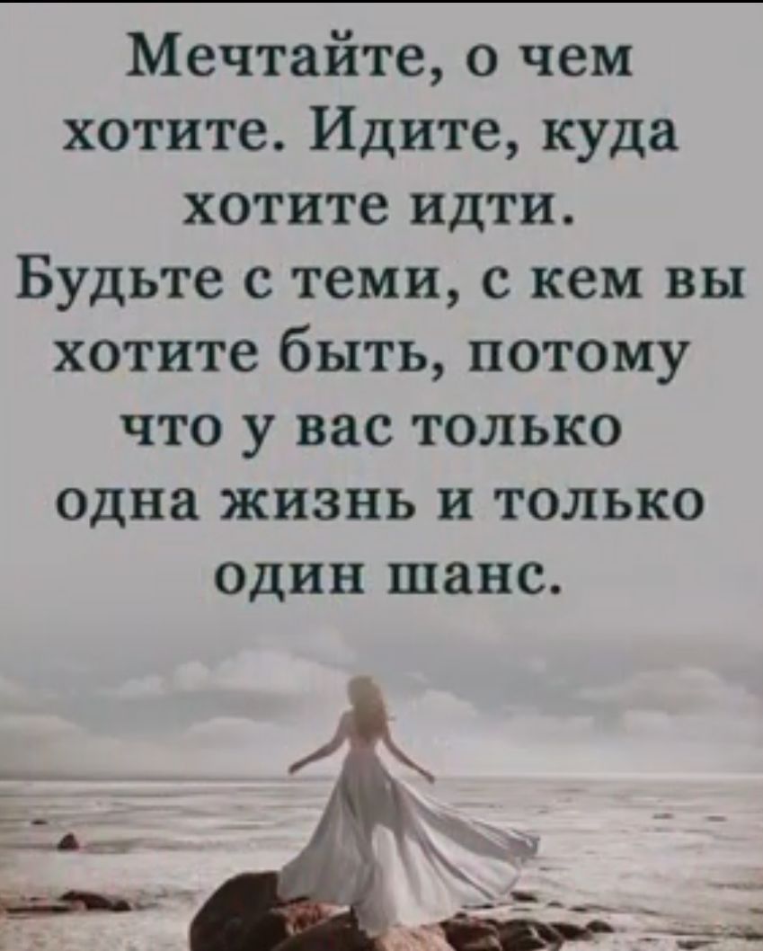 Мечтайте о чем хотите Идите куда хотите идти Будьте с теми с кем вы хотите быть потому что у вас только одна жизнь и только ОДИН шанс
