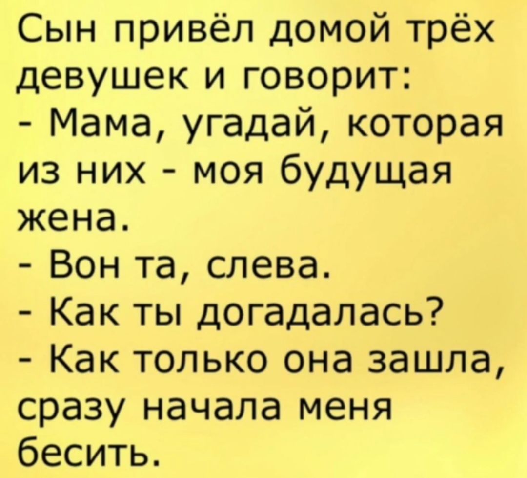 Сын привёл домой трёх девушек и говорит Мама угадай которая из них моя будущая жена Вон та слева Как ты догадалась Как только она зашла сразу начала меня бесить